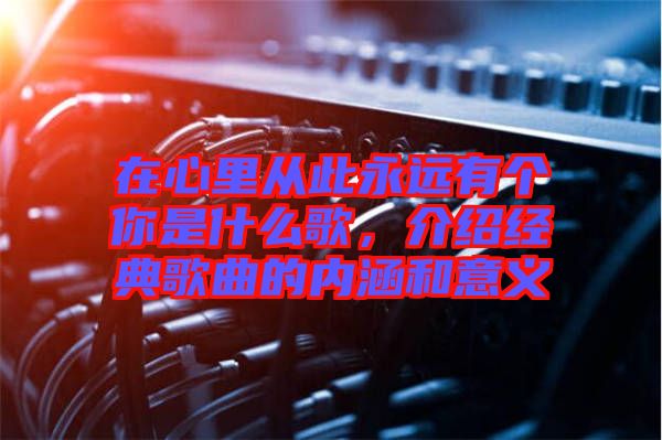 在心里從此永遠(yuǎn)有個(gè)你是什么歌，介紹經(jīng)典歌曲的內(nèi)涵和意義