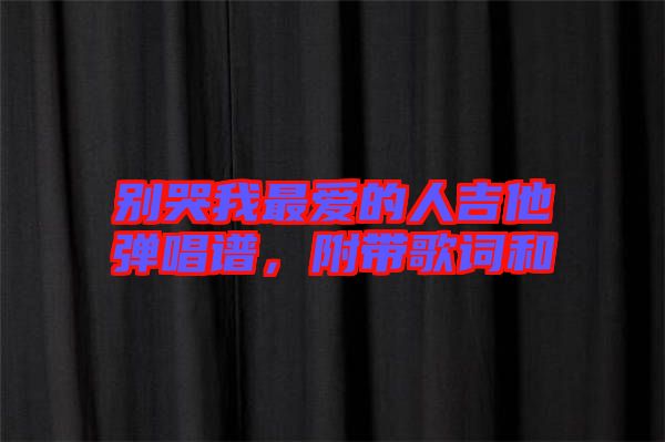 別哭我最愛的人吉他彈唱譜，附帶歌詞和