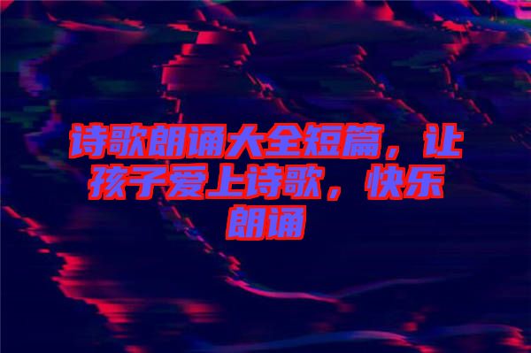 詩歌朗誦大全短篇，讓孩子愛上詩歌，快樂朗誦