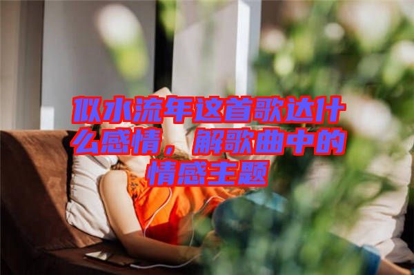 似水流年這首歌達(dá)什么感情，解歌曲中的情感主題