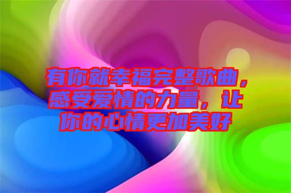 有你就幸福完整歌曲，感受愛情的力量，讓你的心情更加美好