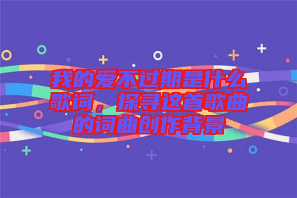 我的愛不過期是什么歌詞，探尋這首歌曲的詞曲創(chuàng)作背景