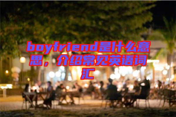 boyfriend是什么意思，介紹常見(jiàn)英語(yǔ)詞匯