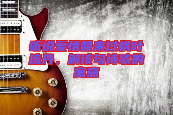聽(tīng)說(shuō)愛(ài)情回來(lái)過(guò)楓葉流丹，解該句詩(shī)歌的寓意