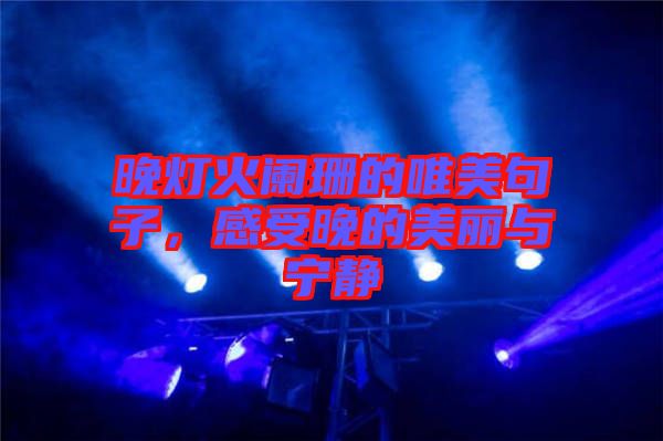 晚燈火闌珊的唯美句子，感受晚的美麗與寧?kù)o