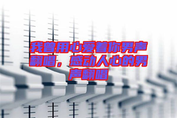 我曾用心愛著你男聲翻唱，感動(dòng)人心的男聲翻唱