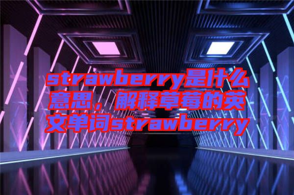 strawberry是什么意思，解釋草莓的英文單詞strawberry