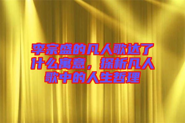 李宗盛的凡人歌達(dá)了什么寓意，探析凡人歌中的人生哲理
