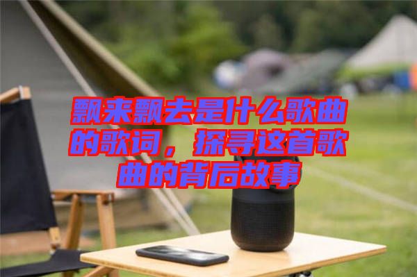 飄來(lái)飄去是什么歌曲的歌詞，探尋這首歌曲的背后故事