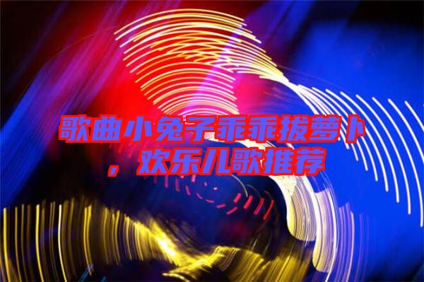 歌曲小兔子乖乖拔蘿卜，歡樂兒歌推薦