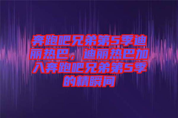奔跑吧兄弟第5季迪麗熱巴，迪麗熱巴加入奔跑吧兄弟第5季的精瞬間