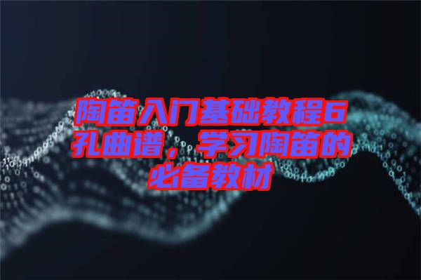 陶笛入門基礎(chǔ)教程6孔曲譜，學(xué)習(xí)陶笛的必備教材