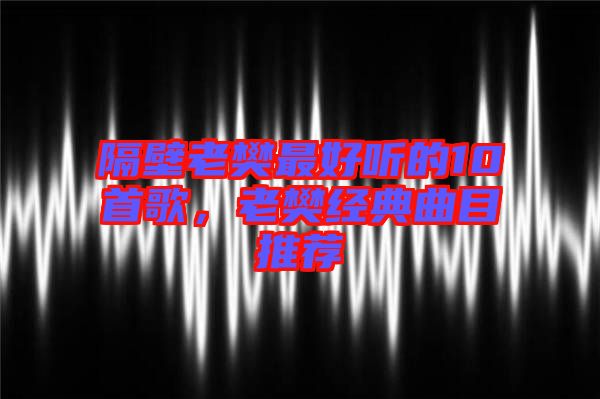 隔壁老樊最好聽的10首歌，老樊經(jīng)典曲目推薦