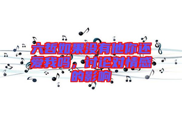 六哲如果沒有他你還愛我嗎，討論對(duì)情感的影響