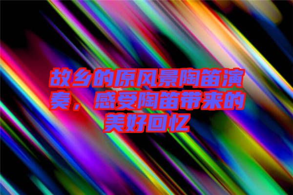 故鄉(xiāng)的原風(fēng)景陶笛演奏，感受陶笛帶來的美好回憶