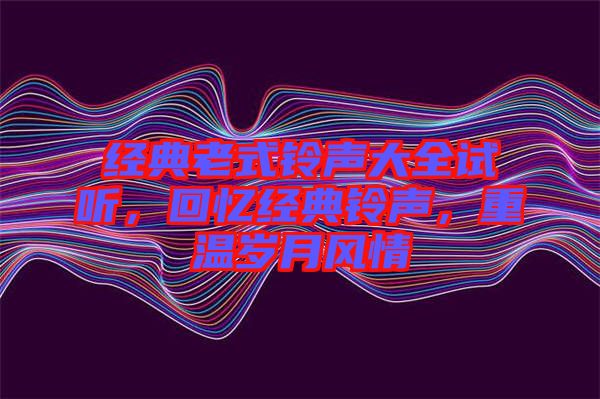 經(jīng)典老式鈴聲大全試聽，回憶經(jīng)典鈴聲，重溫歲月風(fēng)情