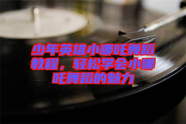 少年英雄小哪吒舞蹈教程，輕松學會小哪吒舞蹈的魅力