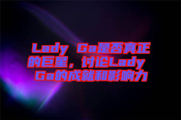 Lady Ga是否真正的巨星，討論Lady Ga的成就和影響力