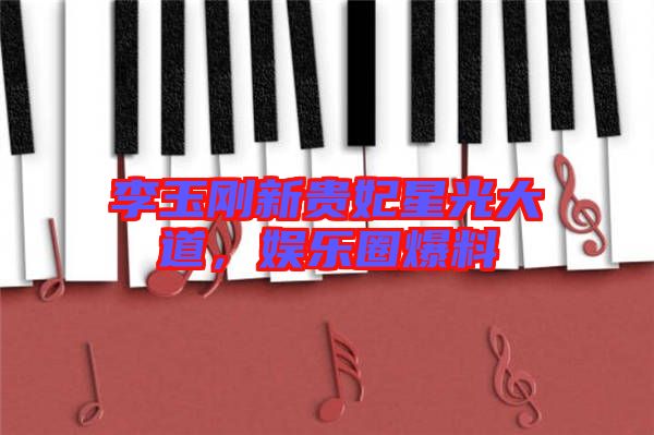 李玉剛新貴妃星光大道，娛樂圈爆料