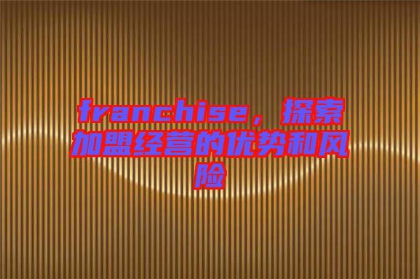 franchise，探索加盟經(jīng)營(yíng)的優(yōu)勢(shì)和風(fēng)險(xiǎn)