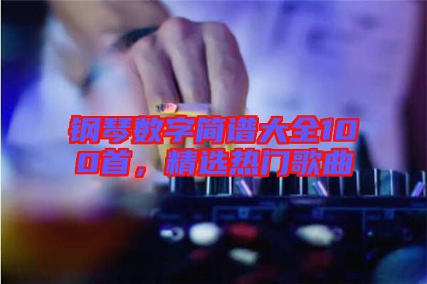 鋼琴數(shù)字簡(jiǎn)譜大全100首，精選熱門(mén)歌曲
