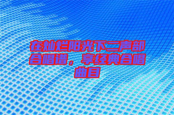 在燦爛陽(yáng)光下二聲部合唱譜，享經(jīng)典合唱曲目