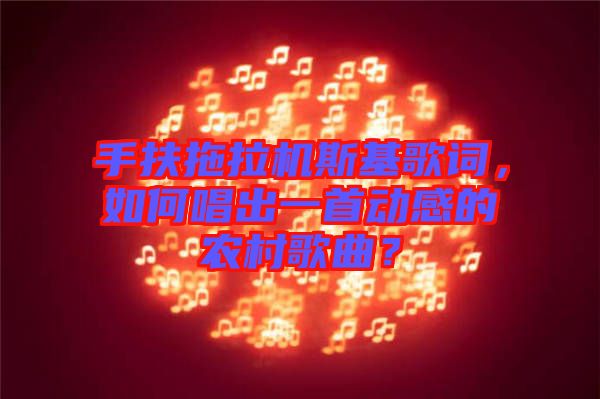 手扶拖拉機斯基歌詞，如何唱出一首動感的農(nóng)村歌曲？