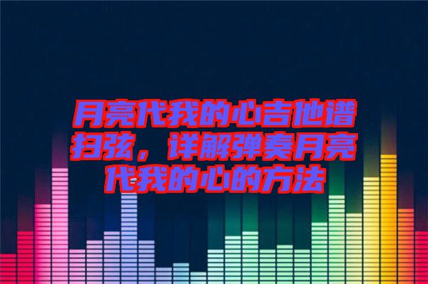 月亮代我的心吉他譜掃弦，詳解彈奏月亮代我的心的方法