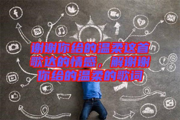 謝謝你給的溫柔這首歌達(dá)的情感，解謝謝你給的溫柔的歌詞