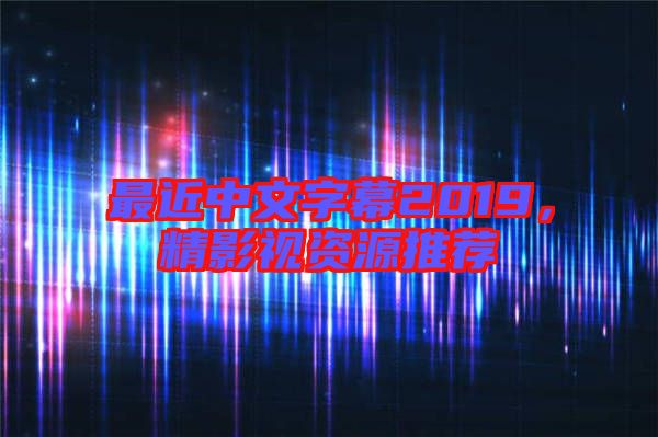 最近中文字幕2019，精影視資源推薦