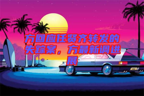 方回應(yīng)任賢齊轉(zhuǎn)發(fā)的失蹤案，方最新調(diào)進(jìn)展