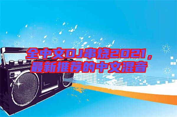 全中文DJ串燒2021，最新推薦的中文混音