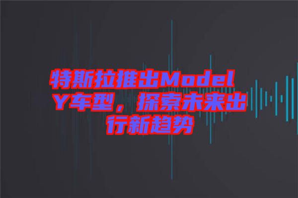特斯拉推出Model Y車型，探索未來出行新趨勢