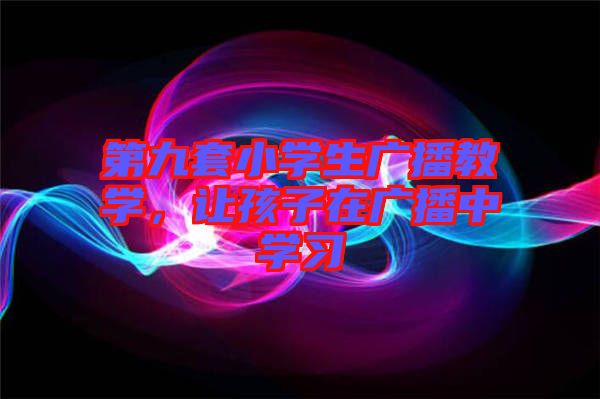 第九套小學(xué)生廣播教學(xué)，讓孩子在廣播中學(xué)習(xí)