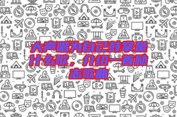 大聲唱為自己鼓掌是什么歌，介紹一首勵志歌曲