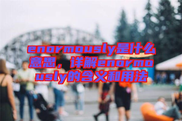 enormously是什么意思，詳解enormously的含義和用法
