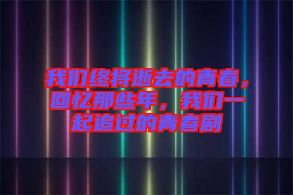我們終將逝去的青春，回憶那些年，我們一起追過的青春劇