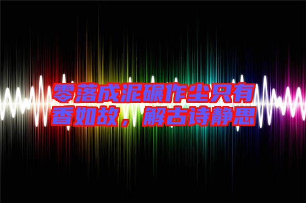 零落成泥碾作塵只有香如故，解古詩(shī)靜思