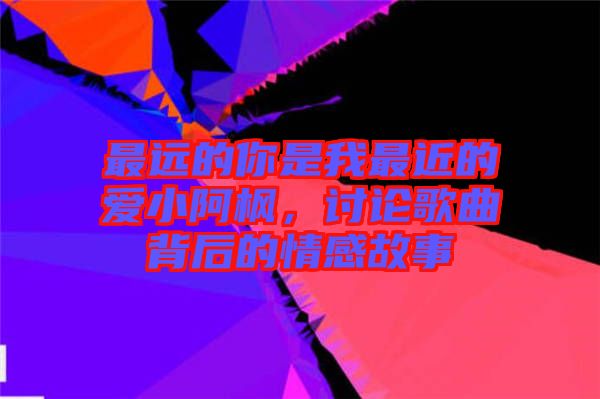 最遠(yuǎn)的你是我最近的愛(ài)小阿楓，討論歌曲背后的情感故事