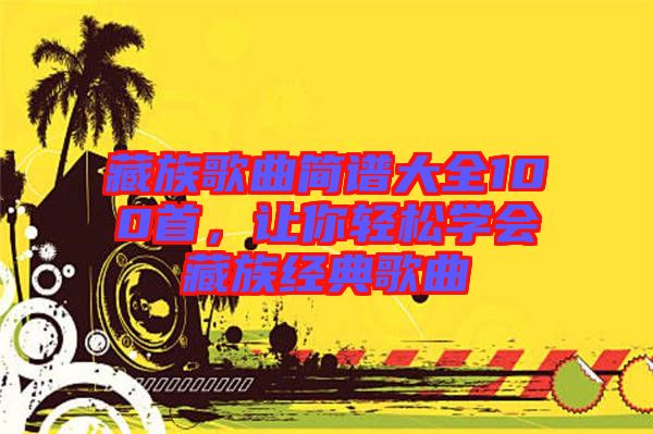 藏族歌曲簡譜大全100首，讓你輕松學(xué)會藏族經(jīng)典歌曲