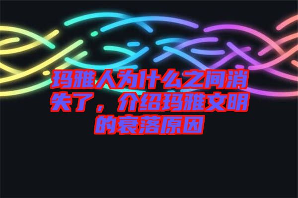 瑪雅人為什么之間消失了，介紹瑪雅文明的衰落原因