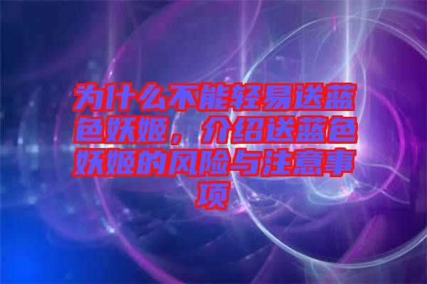 為什么不能輕易送藍(lán)色妖姬，介紹送藍(lán)色妖姬的風(fēng)險(xiǎn)與注意事項(xiàng)
