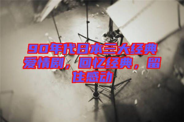 90年代日本三大經(jīng)典愛情劇，回憶經(jīng)典，留住感動