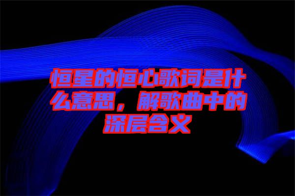 恒星的恒心歌詞是什么意思，解歌曲中的深層含義