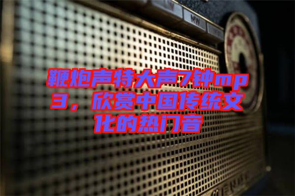 鞭炮聲特大聲7鐘mp3，欣賞中國傳統(tǒng)文化的熱門音
