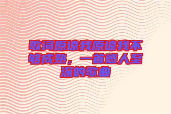 歌詞原諒我原諒我不夠成熟，一首感人至深的歌曲