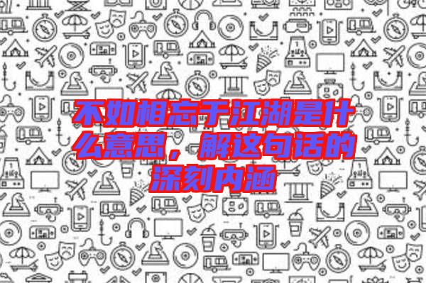 不如相忘于江湖是什么意思，解這句話的深刻內(nèi)涵