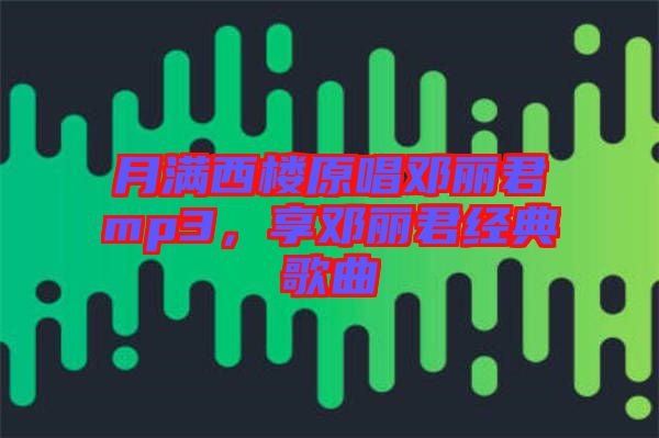 月滿西樓原唱鄧麗君mp3，享鄧麗君經(jīng)典歌曲