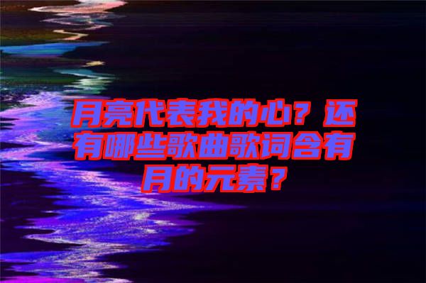 月亮代表我的心？還有哪些歌曲歌詞含有月的元素？
