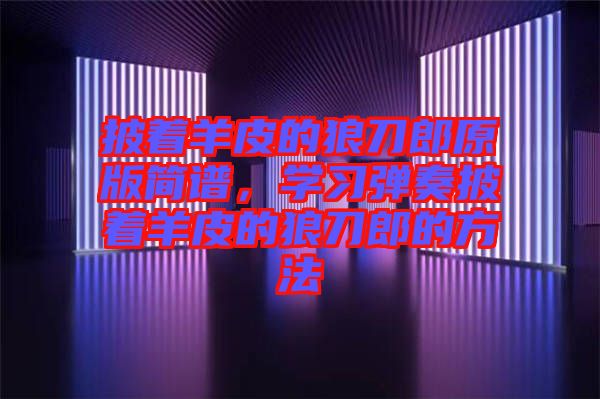 披著羊皮的狼刀郎原版簡譜，學習彈奏披著羊皮的狼刀郎的方法